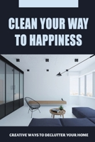 Clean Your Way To Happiness: Creative Ways To Declutter Your Home: How To Overcome Your Fears B09FS892L7 Book Cover