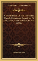 A True Relation Of That Honorable, Though Unfortunate Expedition Of Kent, Essex, And Colchester, In 1648 1165920816 Book Cover