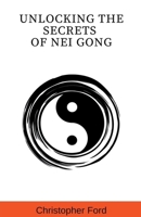 Unlocking the Secrets of Nei Gong (The Martial Arts Collection) B0CNQDHW74 Book Cover