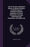 Life of the Hon. Nathaniel Macon, of North Carolina; In Which There Is Displayed Striking Instances of Virtue, Enterprise, Courage, Generosity and Patriotism. His Public Life 1347176365 Book Cover