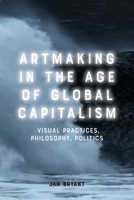 Artmaking in the Age of Global Capitalism: Visual Practices, Philosophy, Politics 1474456952 Book Cover