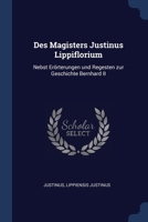 Des Magisters Justinus Lippiflorium: Nebst Erörterungen und Regesten zur Geschichte Bernhard II 1296759490 Book Cover