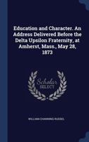 Education and Character. an Address Delivered Before the Delta Upsilon Fraternity, at Amherst, Mass., May 28, 1873 1376766523 Book Cover
