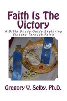 Faith Is the Victory: A Bible Study Guide Exploring Victory Through Faith 1500690953 Book Cover