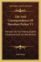 Life And Correspondence Of Theodore Parker V1: Minister Of The Twenty-Eighth Congregational Society, Boston 1162978465 Book Cover