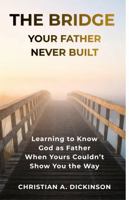 Building the Bridge Your Father Never Built: Learning to Know God as Father When Yours Couldn’t Show You the Way 1965741711 Book Cover