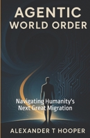 Agentic World Order: Navigating Humanity's Next Great Migration B0FR51PTK3 Book Cover
