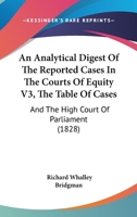 An Analytical Digest Of The Reported Cases In The Courts Of Equity V3, The Table Of Cases: And The High Court Of Parliament 1164567322 Book Cover
