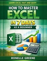 How to Master Excel in 7 Days as a Beginner: A Step-by-Step Practical Guide to Learning Microsoft Excel Quickly and Confidently B0GH7YV7FG Book Cover