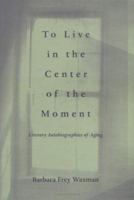 To Live in the Center of the Moment: Literary Autobiographies of Aging (Age Studies) 0813917573 Book Cover