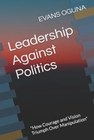 Leadership Against Politics: "How Courage and Vision Triumph Over Manipulation" B0GWWTMY4S Book Cover