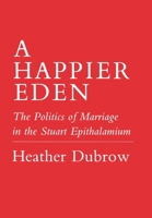 A Happier Eden: The Politics of Marriage in the Stuart Epithalamium 0801422965 Book Cover