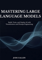 Mastering Large Language Models: Build, Train, and Deploy AI with Transformers and Prompt Engineering B0FCG82JGK Book Cover