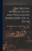 The British Museum. Elgin and Phigaleian Marbles[By Sir. H. Ellis] 1020688572 Book Cover