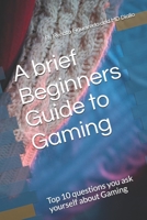 A brief Beginners Guide to Gaming: Top 10 questions you ask yourself about Gaming B08WZCCZC9 Book Cover