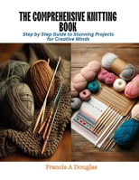 The Comprehensive Knitting Book: Step by Step Guide to Stunning Projects for Creative Minds B0CQV6JBGF Book Cover