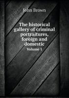 The Historical Gallery of Criminal Portraitures, foreign and domestic: containing a selection of the most impressive cases ... in modern history. ... compiled by J. Brown. [With plates.] Vol. I. 1241472432 Book Cover