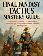 FINAL FANTASY TACTICS MASTERY GUIDE: The Ivalice Chronicles Complete 100% Walkthrough, Job System, Secrets, and Pro Strategy Lore B0FV8KTHD7 Book Cover