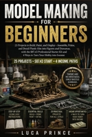 MODEL MAKING FOR BEGINNERS: 25 Projects to Build, Paint, and Display – Assemble, Prime, and Detail Plastic Kits into Figures and Dioramas, with the ... Kit and 4 Ways to Turn Your Hobby into Income B0H4MDGDGG Book Cover