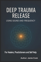 Deep Trauma Release Using Sound and Frequency: For Healers, Practitioners and Self Help B0FJ895WYC Book Cover
