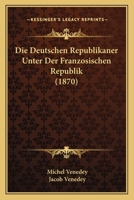 Die Deutschen Republikaner Unter Der Franz�sischen Republik: Mit Benutzung Der Aufzeichnungen Seines Vaters, Michel Venedey, Dargestellt Von Jakob Venedey... 1161079076 Book Cover