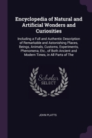 Encyclopedia of Natural and Artificial Wonders and Curiosities: Including a Full and Authentic Description of Remarkable and Astonishing Places, Beings, Animals, Customs, Experiments, Phenomena, Etc., 1341500624 Book Cover