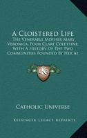 A Cloistered Life: The Venerable Mother Mary Veronica, Poor Clare Colettine; With A History Of The Two Communities Founded By Her At Cleveland And Chicago (1908) 1164404474 Book Cover