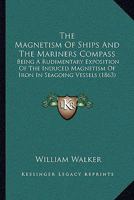 The Magnetism of Ships and the Mariners Compass: Being a Rudimentary Exposition of the Induced Magnetism of Iron in Seagoing Vessels 1165075717 Book Cover
