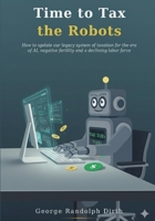 Time to Tax the Robots: How to update our legacy system of taxation for the era of AI, negative fertility, and a declining labor force B0H49YF6CY Book Cover