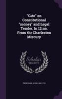 Cato on Constitutional Money and Legal Tender. in 12 No. from the Charleston Mercury 1355606659 Book Cover