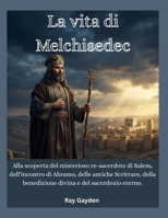 La vita di Melchisedec: Alla scoperta del misterioso re-sacerdote di Salem, dell'incontro di Abramo, delle antiche Scritture, della benedizione divina e del sacerdozio eterno. (Italian Edition) B0HHG4WNR6 Book Cover