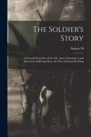 The Soldier's Story: A Personal Narrative of the Life, Army Experiences and Marvelous Sufferings Since the war of Samuel B. Wing 1016229755 Book Cover