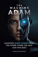 The Machine Adam: Haunting Short Stories from the Future Where the New Man Was Built B0FTLW2ST4 Book Cover