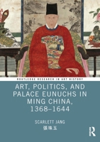 Art, Politics, and Palace Eunuchs in Ming China, 1368–1644 (Routledge Research in Art History) 1032261579 Book Cover