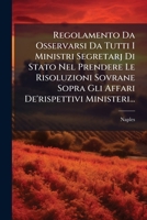 Regolamento Da Osservarsi Da Tutti I Ministri Segretarj Di Stato Nel Prendere Le Risoluzioni Sovrane Sopra Gli Affari De'rispettivi Ministeri... 127700403X Book Cover