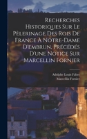 Recherches Historiques Sur Le Pèlerinage Des Rois De France À Notre-Dame D'embrun, Précédés D'une Notice Sur Marcellin Fornier 1018389628 Book Cover