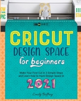 Cricut Design Space for Beginners: Make Your First Cut in 3 Simple Steps and Learn how to Hack Design Space in 2021 B08RBNSLDH Book Cover