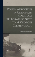 Polish Atrocities in Ukrainian Galicia, a Telegraphic Note to M. Georges Clemenceau .. 1017682178 Book Cover