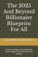 The 2025 And Beyond Billionaire Blueprint For All: Simple Strategies to Build Wealth, Create Legacy, and Dominate Your Industry B0F24BCRLK Book Cover