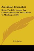 An Indian Journalist: Being The Life, Letters And Correspondence Of Dr Sambhu C. Mookerjee 1148246312 Book Cover