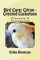 Bird Care: Citron - Crested Cockatoos: Diseases & Treatments 1533300208 Book Cover