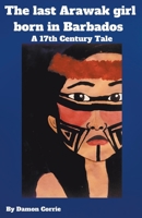 The Last Arawak girl born in Barbados - A 17th Century Tale 1393841937 Book Cover