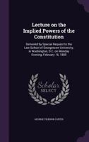 Lecture on the implied powers of the Constitution: delivered by special request to the Law School of Georgetown University, in Washington, D.C. on Monday evening, February 16, 1885 124010507X Book Cover