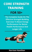 Core Strength Training Over 50: The Complete Guide On Effective Strength Building Exercises To Boost Energy Performance For Better Health Performance And Longer Life B092M51Z4Q Book Cover