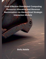 Cost-Effective Distributed Computing Resource Allocation and Revenue Maximization via Hierarchical Strategic Interaction Models B0DWQS4ZC9 Book Cover
