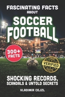 Fascinating Facts About Soccer Football: Records, Scandals, and Mind-Blowing Secrets of the Beautiful Game (FUN & INTRIGUING FACTS BOOKS SERIES) B0H63QX1PB Book Cover