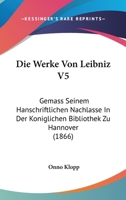 Die Werke Von Leibniz V5: Gemass Seinem Hanschriftlichen Nachlasse In Der Koniglichen Bibliothek Zu Hannover (1866) 1160760721 Book Cover