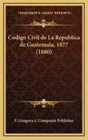 Codigo Civil de La Republica de Guatemala, 1877 (1880) 1161029672 Book Cover