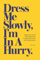 Dress Me Slowly, I'm in a Hurry.: A Counter-Intuitive Approach to Getting a Better Job. 1792808577 Book Cover