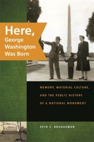 Here, George Washington Was Born: Memory, Material Culture, and the Public History of a National Monument 0820331783 Book Cover